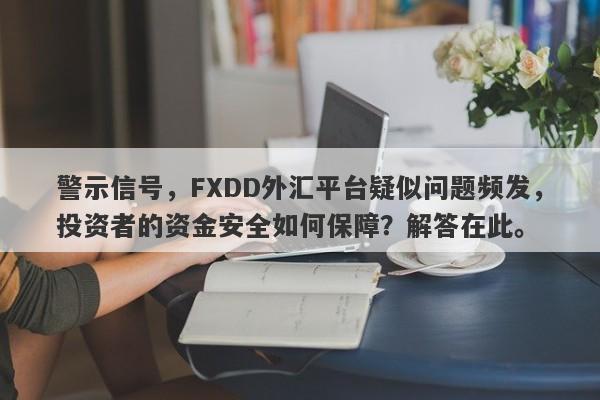 警示信号，FXDD外汇平台疑似问题频发，投资者的资金安全如何保障？解答在此。-第1张图片-要懂汇圈网