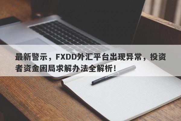 最新警示，FXDD外汇平台出现异常，投资者资金困局求解办法全解析！-第1张图片-要懂汇圈网