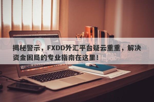 揭秘警示，FXDD外汇平台疑云重重，解决资金困局的专业指南在这里！-第1张图片-要懂汇圈网