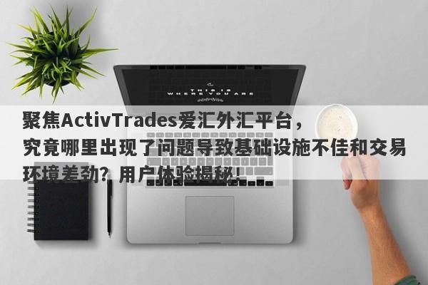 聚焦ActivTrades爱汇外汇平台，究竟哪里出现了问题导致基础设施不佳和交易环境差劲？用户体验揭秘！-第1张图片-要懂汇圈网