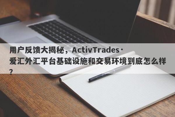 用户反馈大揭秘，ActivTrades·爱汇外汇平台基础设施和交易环境到底怎么样？-第1张图片-要懂汇圈网