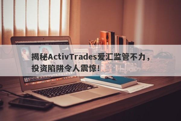 揭秘ActivTrades爱汇监管不力，投资陷阱令人震惊！-第1张图片-要懂汇圈网