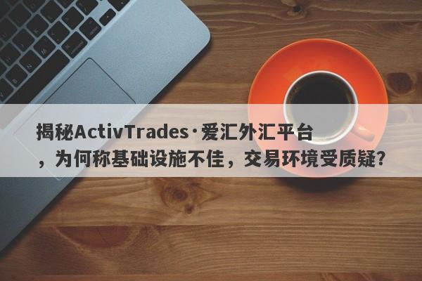 揭秘ActivTrades·爱汇外汇平台，为何称基础设施不佳，交易环境受质疑？-第1张图片-要懂汇圈网