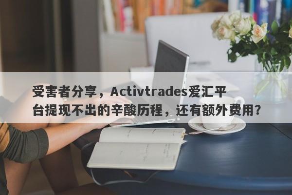 受害者分享，Activtrades爱汇平台提现不出的辛酸历程，还有额外费用？-第1张图片-要懂汇圈网