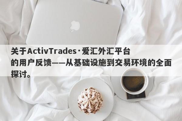 关于ActivTrades·爱汇外汇平台的用户反馈——从基础设施到交易环境的全面探讨。-第1张图片-要懂汇圈网