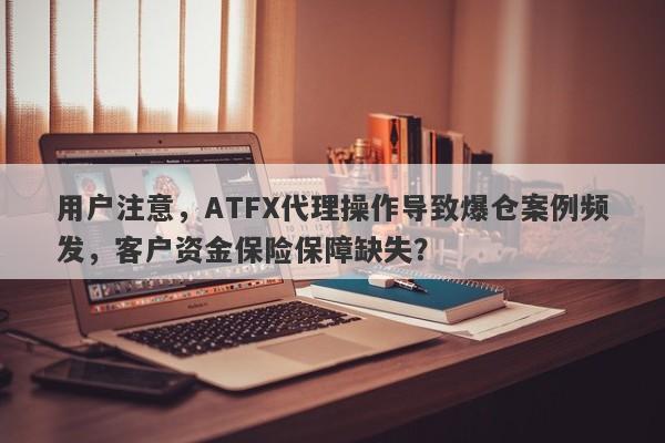 用户注意，ATFX代理操作导致爆仓案例频发，客户资金保险保障缺失？-第1张图片-要懂汇圈网