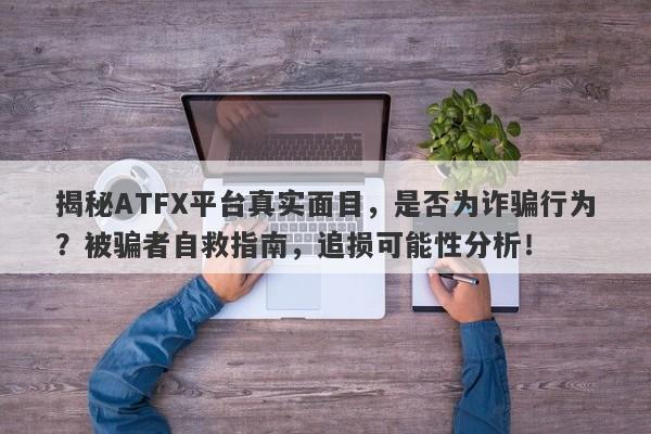 揭秘ATFX平台真实面目，是否为诈骗行为？被骗者自救指南，追损可能性分析！-第1张图片-要懂汇圈网