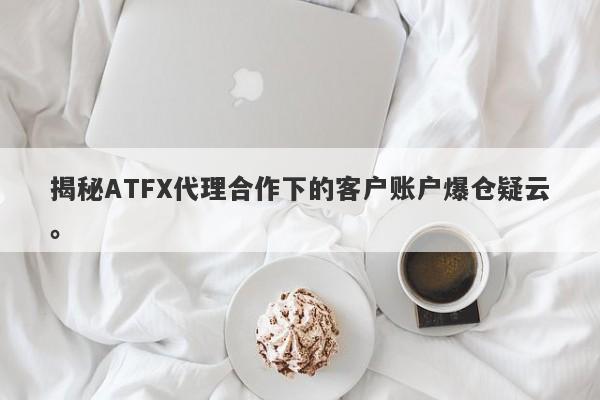 揭秘ATFX代理合作下的客户账户爆仓疑云。-第1张图片-要懂汇圈网