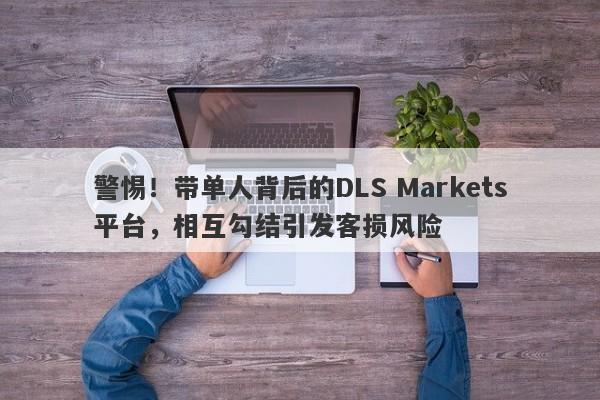 警惕！带单人背后的DLS Markets平台，相互勾结引发客损风险-第1张图片-要懂汇圈网