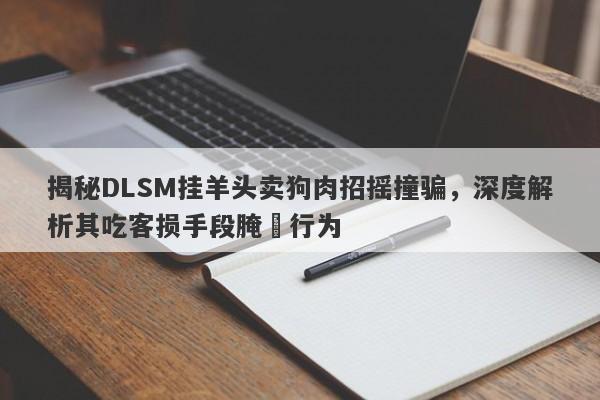 揭秘DLSM挂羊头卖狗肉招摇撞骗，深度解析其吃客损手段腌臜行为-第1张图片-要懂汇圈网