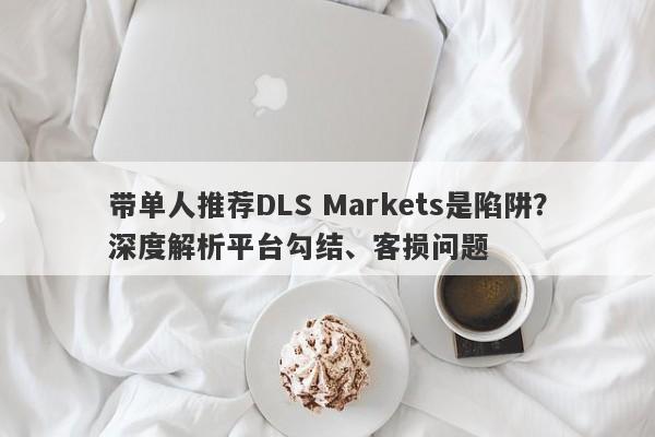 带单人推荐DLS Markets是陷阱？深度解析平台勾结、客损问题-第1张图片-要懂汇圈网