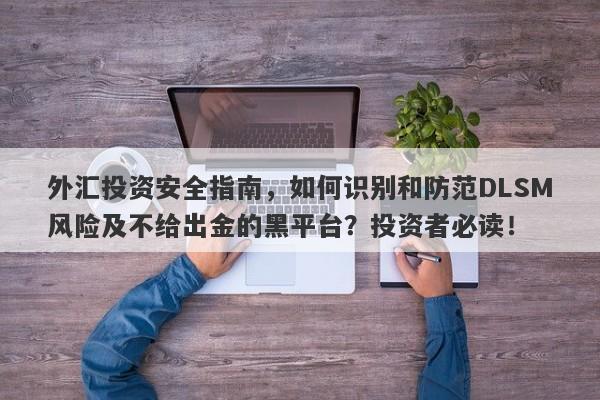 外汇投资安全指南，如何识别和防范DLSM风险及不给出金的黑平台？投资者必读！-第1张图片-要懂汇圈网