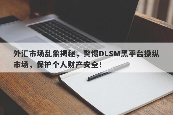 外汇市场乱象揭秘，警惕DLSM黑平台操纵市场，保护个人财产安全！-第1张图片-要懂汇圈网