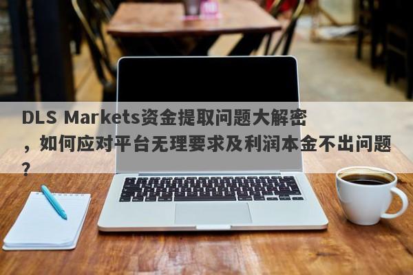 DLS Markets资金提取问题大解密，如何应对平台无理要求及利润本金不出问题？-第1张图片-要懂汇圈网