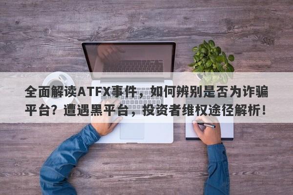 全面解读ATFX事件，如何辨别是否为诈骗平台？遭遇黑平台，投资者维权途径解析！-第1张图片-要懂汇圈网