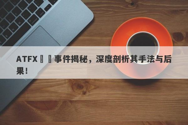 ATFX詐騙事件揭秘，深度剖析其手法与后果！-第1张图片-要懂汇圈网