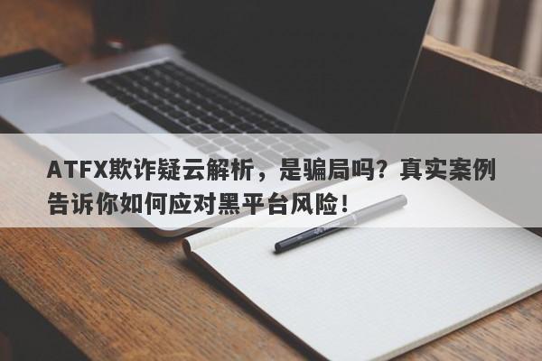 ATFX欺诈疑云解析，是骗局吗？真实案例告诉你如何应对黑平台风险！-第1张图片-要懂汇圈网