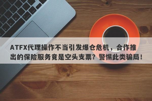 ATFX代理操作不当引发爆仓危机，合作推出的保险服务竟是空头支票？警惕此类骗局！-第1张图片-要懂汇圈网