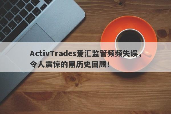 ActivTrades爱汇监管频频失误，令人震惊的黑历史回顾！-第1张图片-要懂汇圈网