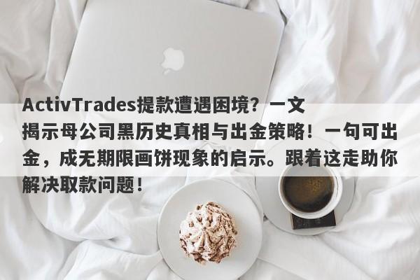 ActivTrades提款遭遇困境？一文揭示母公司黑历史真相与出金策略！一句可出金，成无期限画饼现象的启示。跟着这走助你解决取款问题！-第1张图片-要懂汇圈网