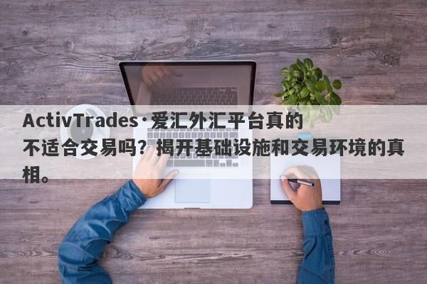 ActivTrades·爱汇外汇平台真的不适合交易吗？揭开基础设施和交易环境的真相。-第1张图片-要懂汇圈网