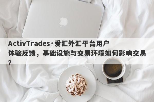 ActivTrades·爱汇外汇平台用户体验反馈，基础设施与交易环境如何影响交易？-第1张图片-要懂汇圈网