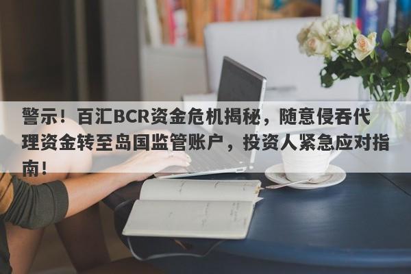 警示！百汇BCR资金危机揭秘，随意侵吞代理资金转至岛国监管账户，投资人紧急应对指南！-第1张图片-要懂汇圈网