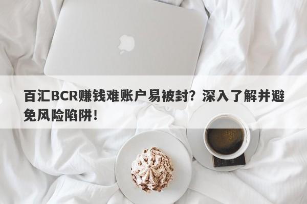 百汇BCR赚钱难账户易被封？深入了解并避免风险陷阱！-第1张图片-要懂汇圈网