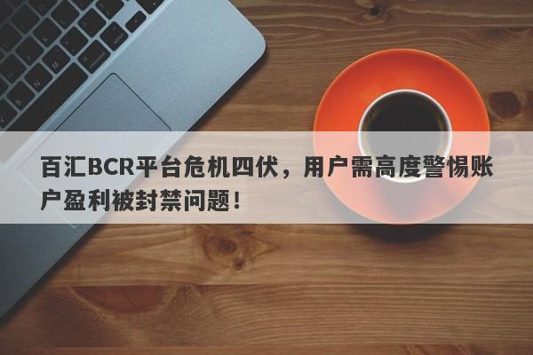 百汇BCR平台危机四伏，用户需高度警惕账户盈利被封禁问题！-第1张图片-要懂汇圈网