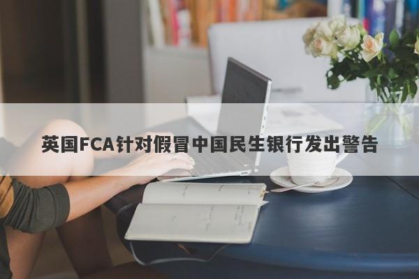 英国FCA针对假冒中国民生银行发出警告-第1张图片-要懂汇圈网