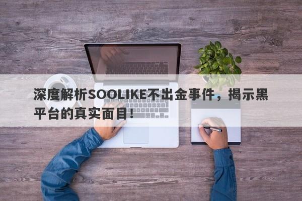 深度解析SOOLIKE不出金事件，揭示黑平台的真实面目！-第1张图片-要懂汇圈网