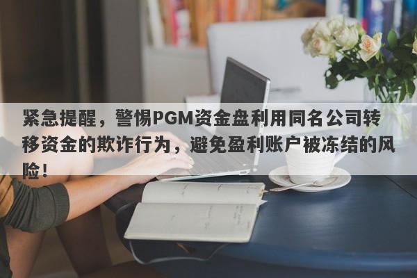 紧急提醒，警惕PGM资金盘利用同名公司转移资金的欺诈行为，避免盈利账户被冻结的风险！-第1张图片-要懂汇圈网