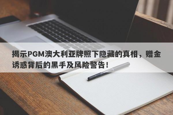 揭示PGM澳大利亚牌照下隐藏的真相，赠金诱惑背后的黑手及风险警告！-第1张图片-要懂汇圈网