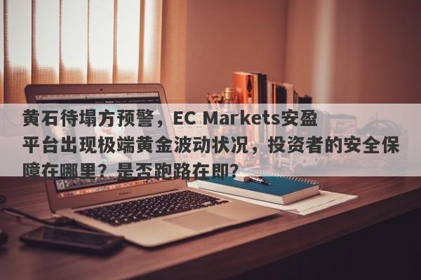 黄石待塌方预警，EC Markets安盈平台出现极端黄金波动状况，投资者的安全保障在哪里？是否跑路在即？-第1张图片-要懂汇圈网