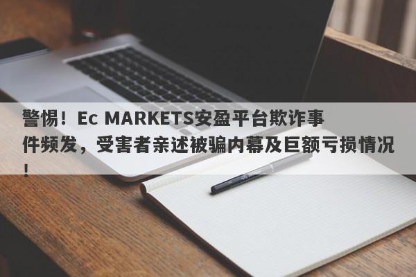 警惕！Ec MARKETS安盈平台欺诈事件频发，受害者亲述被骗内幕及巨额亏损情况！-第1张图片-要懂汇圈网