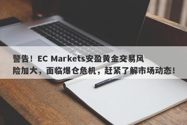 警告！EC Markets安盈黄金交易风险加大，面临爆仓危机，赶紧了解市场动态！-第1张图片-要懂汇圈网