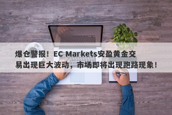 爆仓警报！EC Markets安盈黄金交易出现巨大波动，市场即将出现跑路现象！-第1张图片-要懂汇圈网