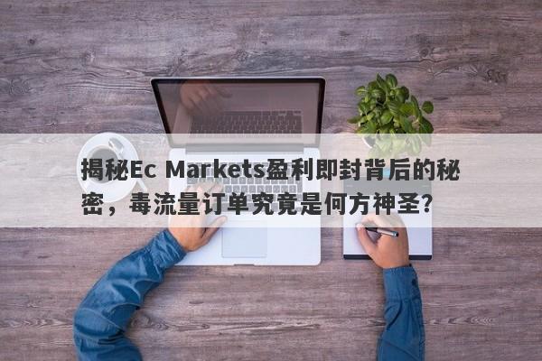 揭秘Ec Markets盈利即封背后的秘密，毒流量订单究竟是何方神圣？-第1张图片-要懂汇圈网