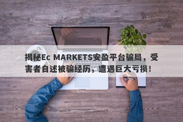 揭秘Ec MARKETS安盈平台骗局，受害者自述被骗经历，遭遇巨大亏损！-第1张图片-要懂汇圈网