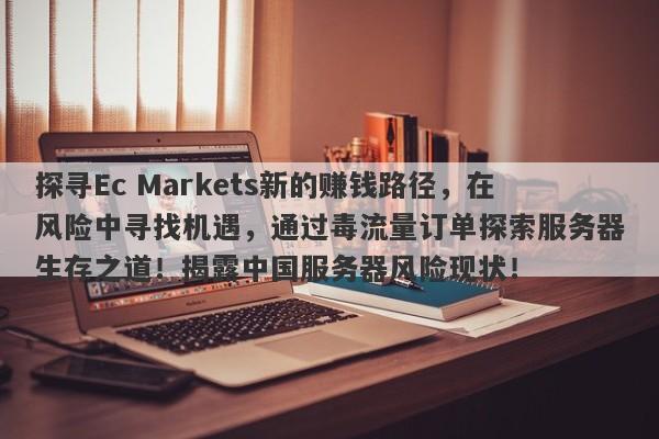 探寻Ec Markets新的赚钱路径，在风险中寻找机遇，通过毒流量订单探索服务器生存之道！揭露中国服务器风险现状！-第1张图片-要懂汇圈网