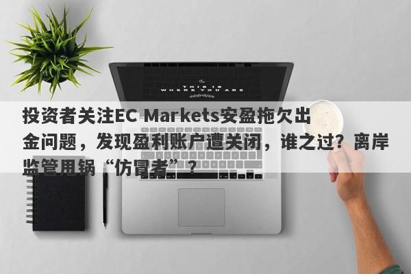 投资者关注EC Markets安盈拖欠出金问题，发现盈利账户遭关闭，谁之过？离岸监管甩锅“仿冒者”？-第1张图片-要懂汇圈网