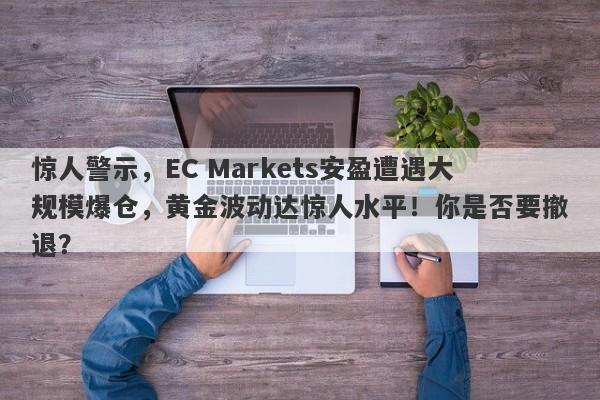 惊人警示，EC Markets安盈遭遇大规模爆仓，黄金波动达惊人水平！你是否要撤退？-第1张图片-要懂汇圈网