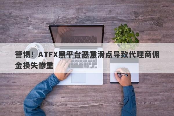 警惕！ATFX黑平台恶意滑点导致代理商佣金损失惨重-第1张图片-要懂汇圈网