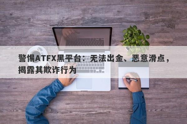 警惕ATFX黑平台：无法出金、恶意滑点，揭露其欺诈行为-第1张图片-要懂汇圈网