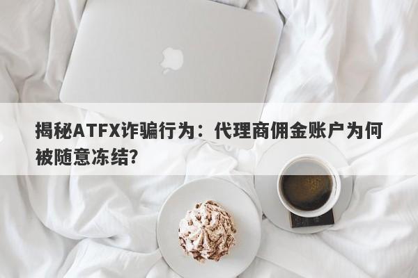 揭秘ATFX诈骗行为：代理商佣金账户为何被随意冻结？-第1张图片-要懂汇圈网