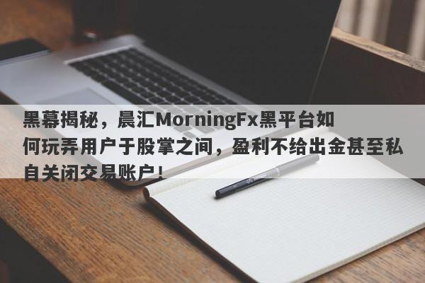 黑幕揭秘，晨汇MorningFx黑平台如何玩弄用户于股掌之间，盈利不给出金甚至私自关闭交易账户！-第1张图片-要懂汇圈网