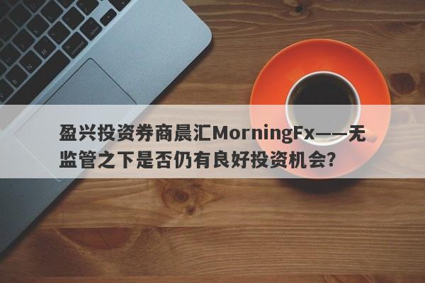 盈兴投资券商晨汇MorningFx——无监管之下是否仍有良好投资机会？-第1张图片-要懂汇圈网