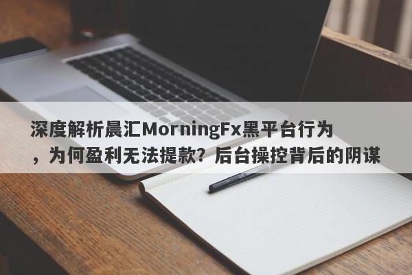 深度解析晨汇MorningFx黑平台行为，为何盈利无法提款？后台操控背后的阴谋-第1张图片-要懂汇圈网