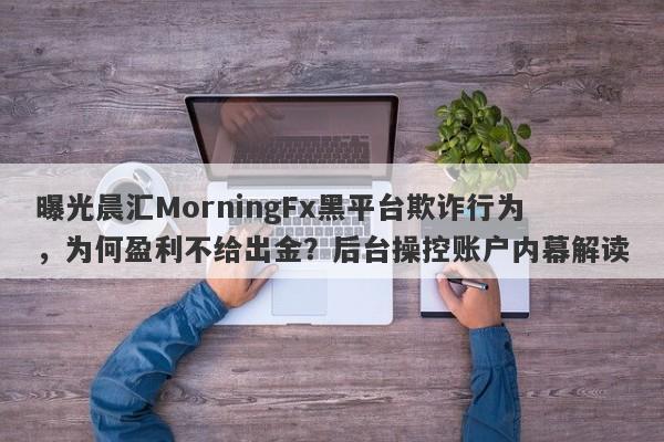 曝光晨汇MorningFx黑平台欺诈行为，为何盈利不给出金？后台操控账户内幕解读-第1张图片-要懂汇圈网