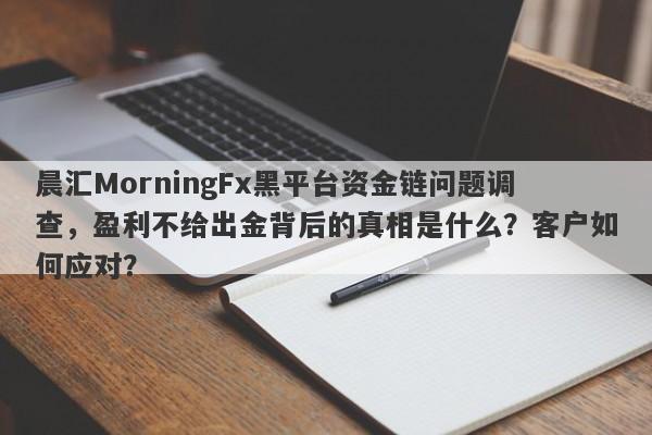 晨汇MorningFx黑平台资金链问题调查，盈利不给出金背后的真相是什么？客户如何应对？-第1张图片-要懂汇圈网